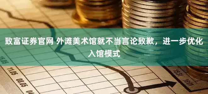 致富证券官网 外滩美术馆就不当言论致歉，进一步优化入馆模式