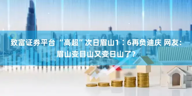 致富证券平台 “高超”次日眉山1∶6再负迪庆 网友：眉山变目山又变日山了？