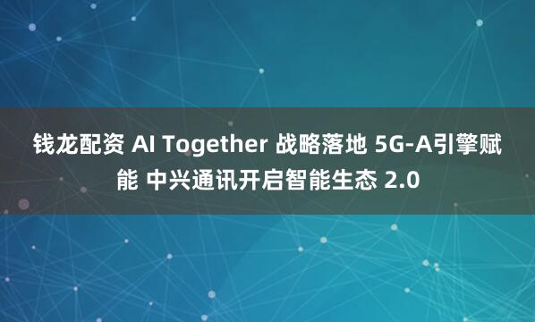 钱龙配资 AI Together 战略落地 5G-A引擎赋能 中兴通讯开启智能生态 2.0