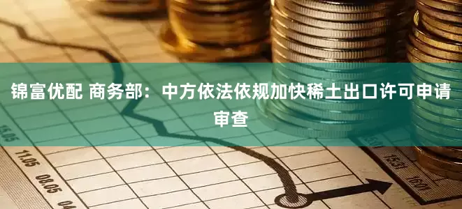 锦富优配 商务部：中方依法依规加快稀土出口许可申请审查