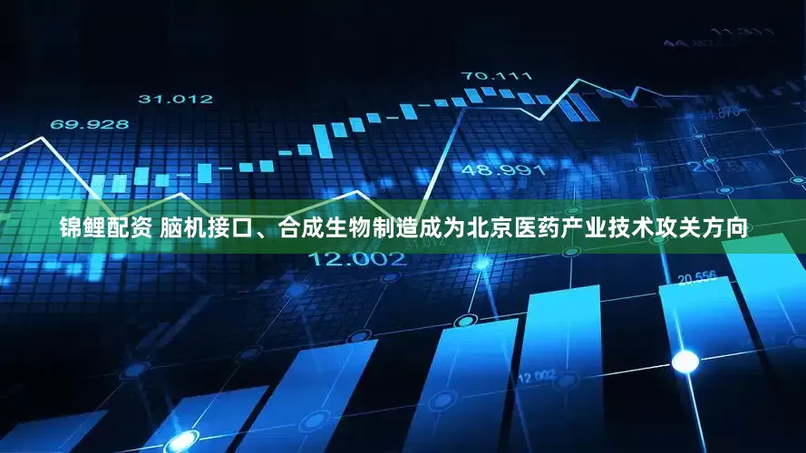 锦鲤配资 脑机接口、合成生物制造成为北京医药产业技术攻关方向