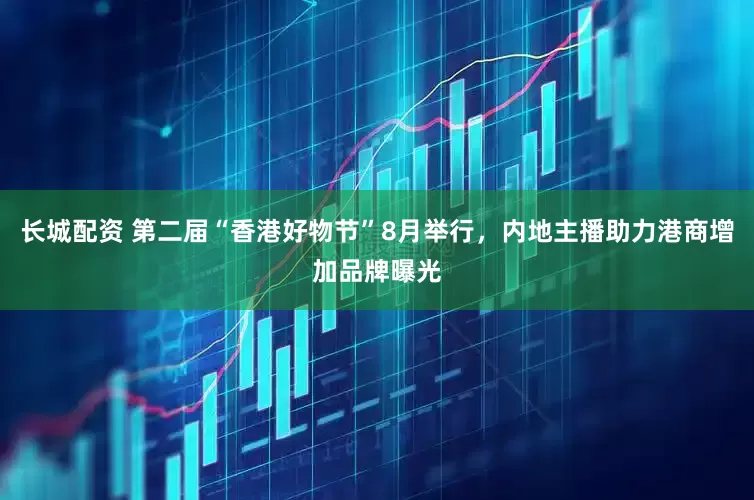 长城配资 第二届“香港好物节”8月举行，内地主播助力港商增加品牌曝光