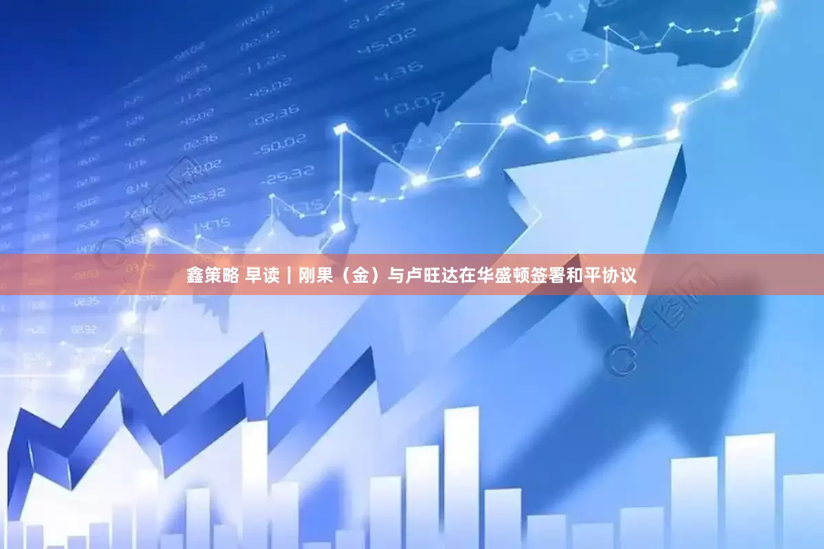 鑫策略 早读｜刚果（金）与卢旺达在华盛顿签署和平协议