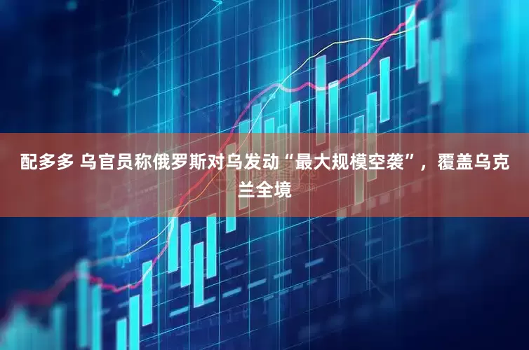配多多 乌官员称俄罗斯对乌发动“最大规模空袭”，覆盖乌克兰全境