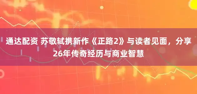 通达配资 苏敬轼携新作《正路2》与读者见面，分享26年传奇经历与商业智慧