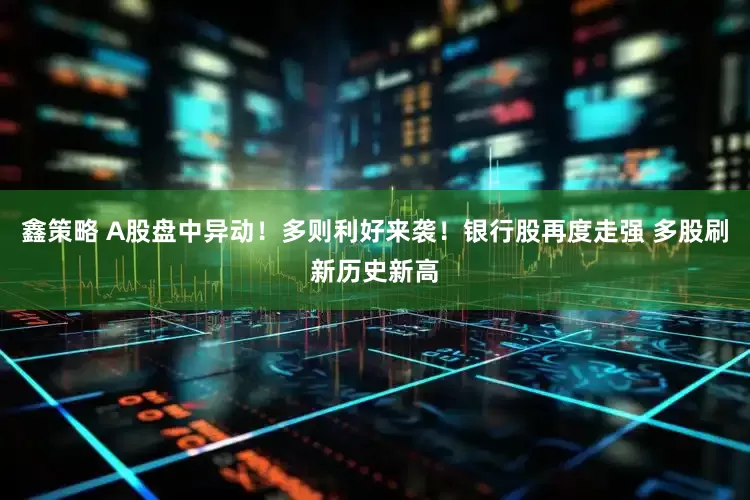 鑫策略 A股盘中异动！多则利好来袭！银行股再度走强 多股刷新历史新高