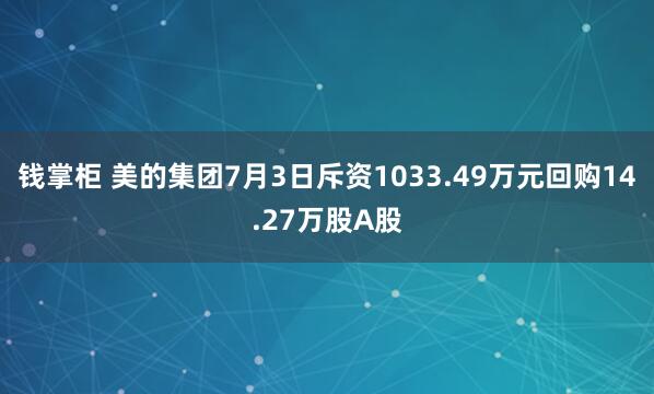 钱掌柜 美的集团7月3日斥资1033.49万元回购14.27万股A股