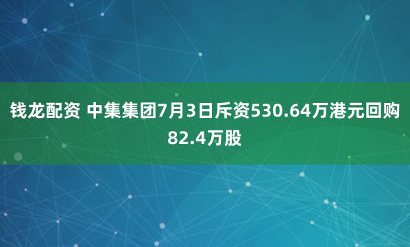 钱龙配资 中集集团7月3日斥资530.64万港元回购82.4万股