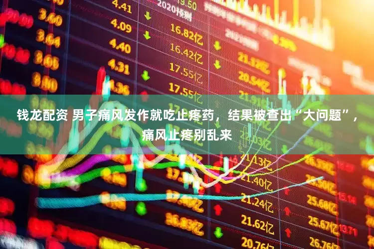 钱龙配资 男子痛风发作就吃止疼药，结果被查出“大问题”，痛风止疼别乱来