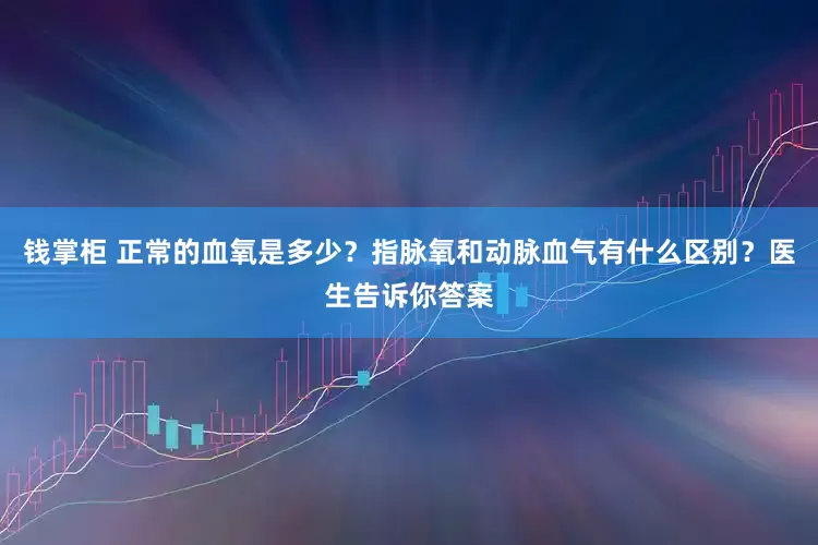 钱掌柜 正常的血氧是多少？指脉氧和动脉血气有什么区别？医生告诉你答案