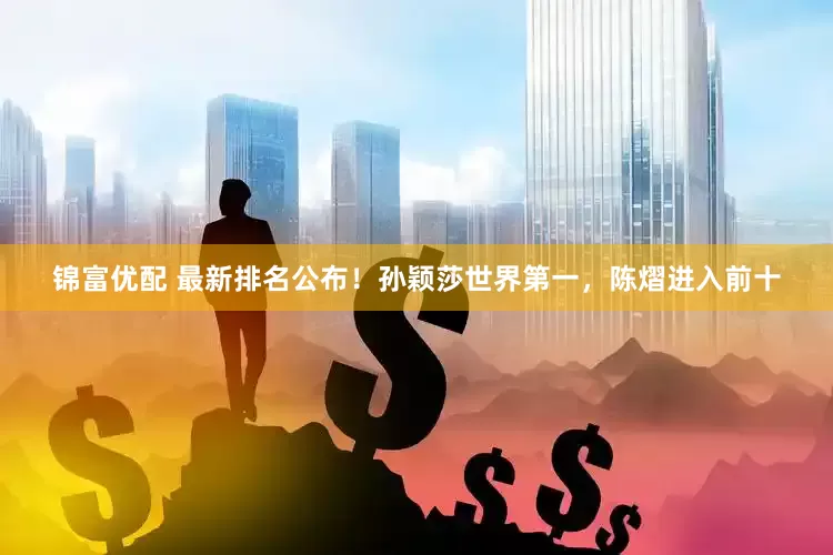 锦富优配 最新排名公布！孙颖莎世界第一，陈熠进入前十