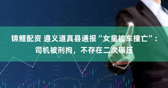 锦鲤配资 遵义道真县通报“女童被车撞亡”：司机被刑拘，不存在二次碾压