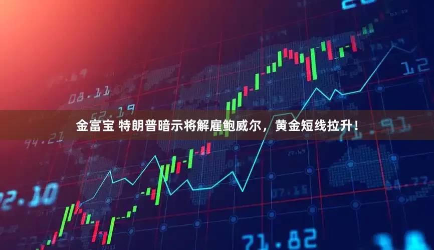金富宝 特朗普暗示将解雇鲍威尔，黄金短线拉升！