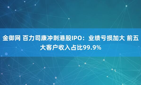 金御网 百力司康冲刺港股IPO：业绩亏损加大 前五大客户收入占比99.9%