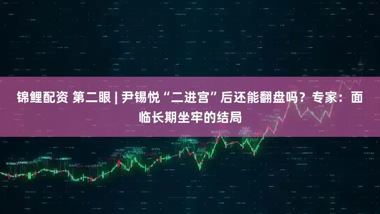 锦鲤配资 第二眼 | 尹锡悦“二进宫”后还能翻盘吗？专家：面临长期坐牢的结局