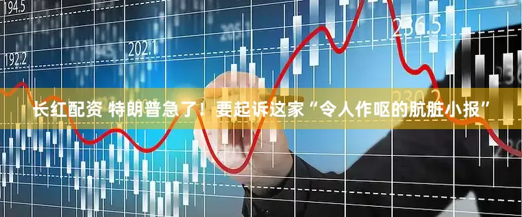 长红配资 特朗普急了！要起诉这家“令人作呕的肮脏小报”