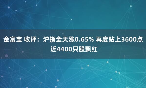 金富宝 收评：沪指全天涨0.65% 再度站上3600点 近4400只股飘红