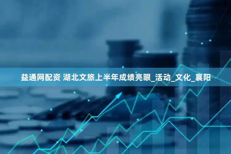 益通网配资 湖北文旅上半年成绩亮眼_活动_文化_襄阳