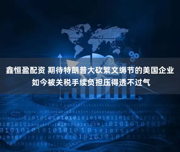 鑫恒盈配资 期待特朗普大砍繁文缛节的美国企业 如今被关税手续负担压得透不过气