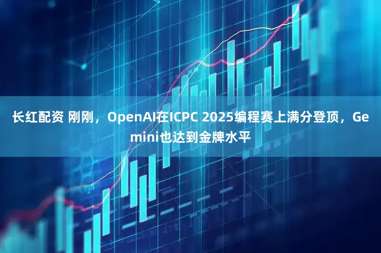 长红配资 刚刚，OpenAI在ICPC 2025编程赛上满分登顶，Gemini也达到金牌水平