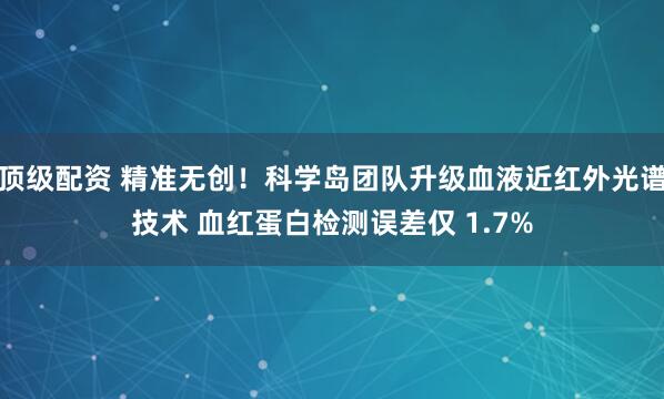 顶级配资 精准无创！科学岛团队升级血液近红外光谱技术 血红蛋白检测误差仅 1.7%