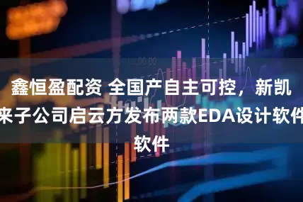 鑫恒盈配资 全国产自主可控，新凯来子公司启云方发布两款EDA设计软件