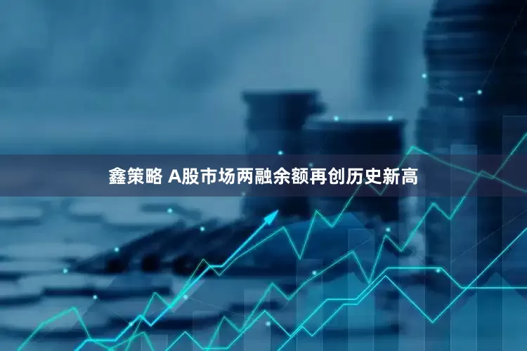 鑫策略 A股市场两融余额再创历史新高