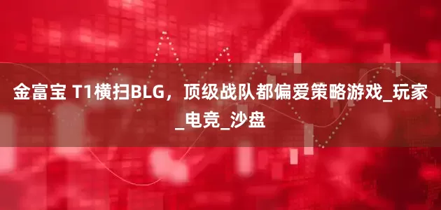 金富宝 T1横扫BLG，顶级战队都偏爱策略游戏_玩家_电竞_沙盘