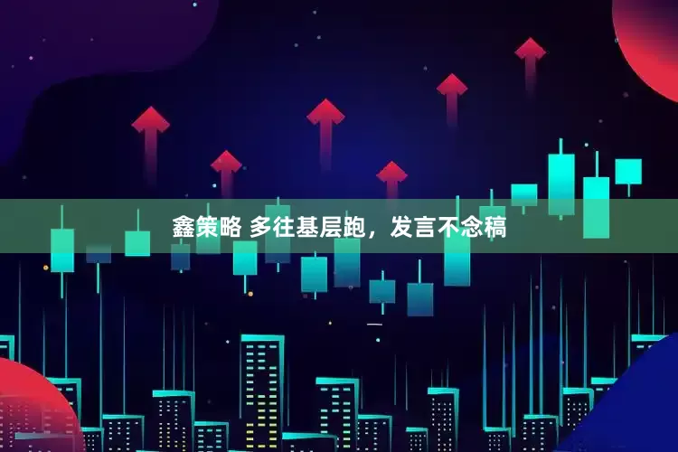 鑫策略 多往基层跑，发言不念稿